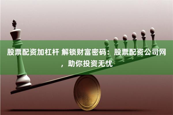 股票配資加杠桿 解鎖財富密碼：股票配資公司網，助你投資無憂