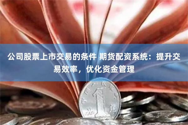 公司股票上市交易的條件 期貨配資系統：提升交易效率，優化資金管理