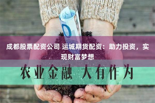 成都股票配資公司 運城期貨配資：助力投資，實現財富夢想