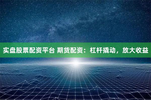 實盤股票配資平臺 期貨配資：杠桿撬動，放大收益