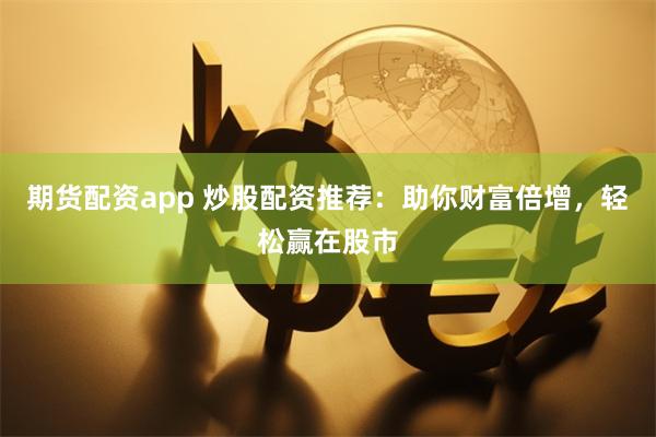 期貨配資app 炒股配資推薦：助你財富倍增，輕松贏在股市