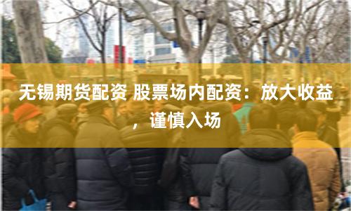 無錫期貨配資 股票場內配資：放大收益，謹慎入場