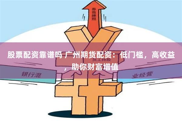 股票配資靠譜嗎 廣州期貨配資：低門檻，高收益，助你財富增值