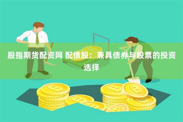 股指期貨配資網 配債股：兼具債券與股票的投資選擇